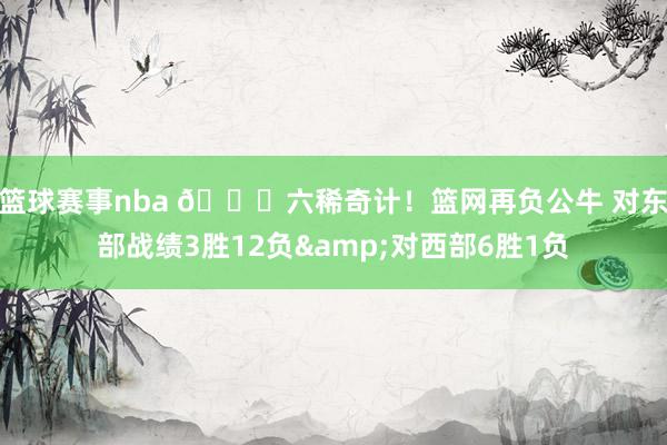 篮球赛事nba 😅六稀奇计！篮网再负公牛 对东部战绩3胜12负&对西部6胜1负