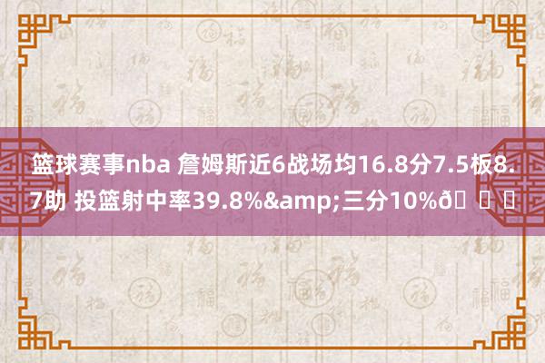 篮球赛事nba 詹姆斯近6战场均16.8分7.5板8.7助 投篮射中率39.8%&三分10%👀