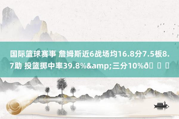 国际篮球赛事 詹姆斯近6战场均16.8分7.5板8.7助 投篮掷中率39.8%&三分10%👀