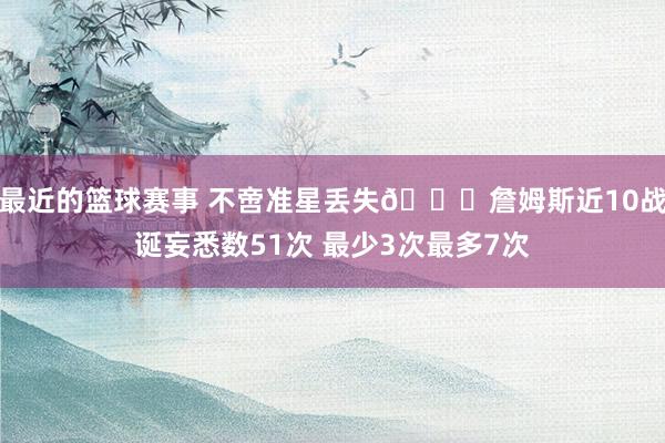 最近的篮球赛事 不啻准星丢失🙄詹姆斯近10战诞妄悉数51次 最少3次最多7次