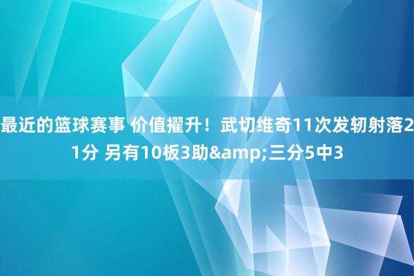 最近的篮球赛事 价值擢升！武切维奇11次发轫射落21分 另有10板3助&三分5中3