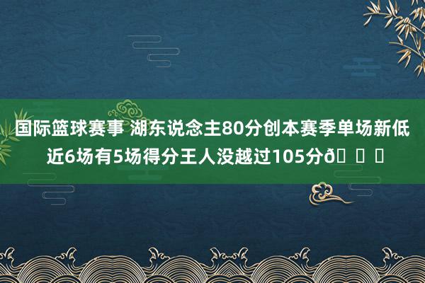 国际篮球赛事 湖东说念主80分创本赛季单场新低 近6场有5场得分王人没越过105分😑