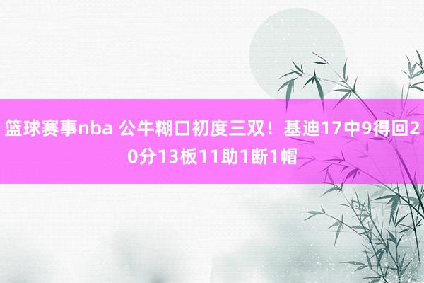 篮球赛事nba 公牛糊口初度三双！基迪17中9得回20分13板11助1断1帽