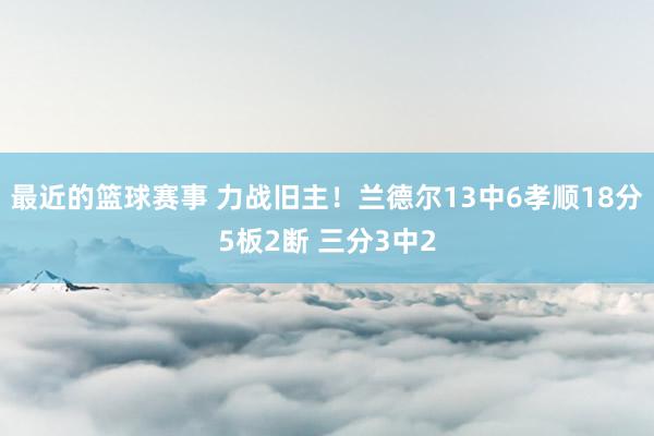 最近的篮球赛事 力战旧主！兰德尔13中6孝顺18分5板2断 三分3中2