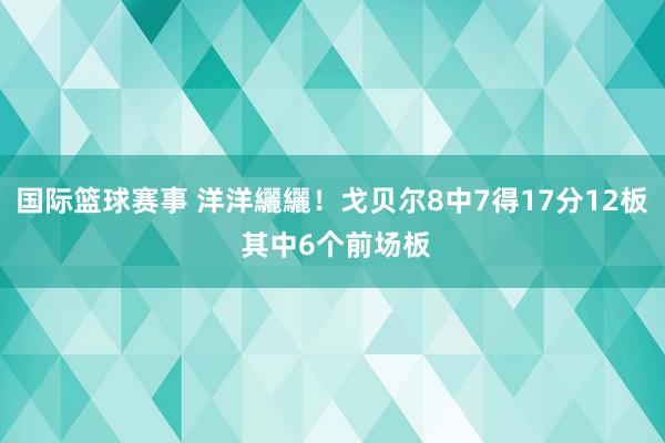 国际篮球赛事 洋洋纚纚！戈贝尔8中7得17分12板 其中6个前场板