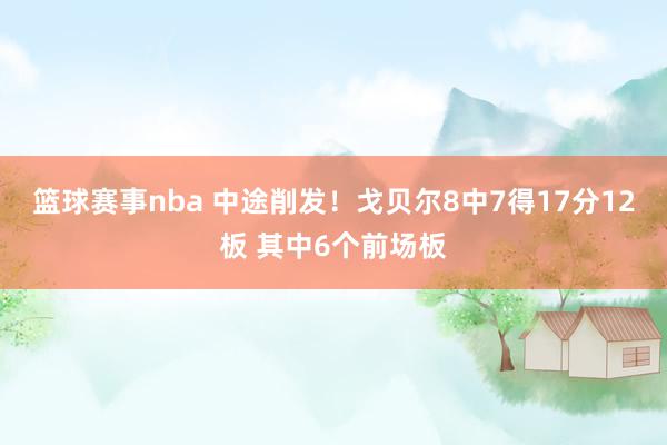 篮球赛事nba 中途削发！戈贝尔8中7得17分12板 其中6个前场板