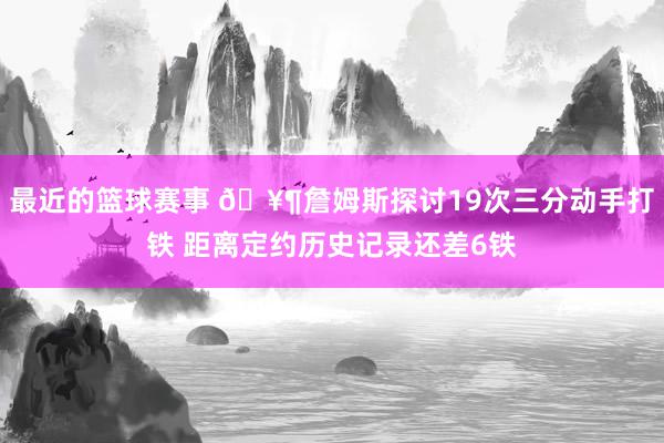 最近的篮球赛事 🥶詹姆斯探讨19次三分动手打铁 距离定约历史记录还差6铁