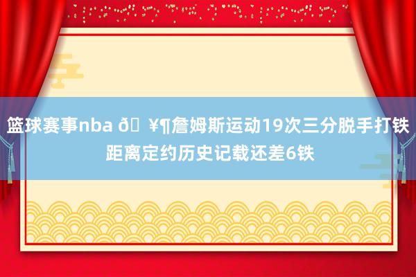 篮球赛事nba 🥶詹姆斯运动19次三分脱手打铁 距离定约历史记载还差6铁