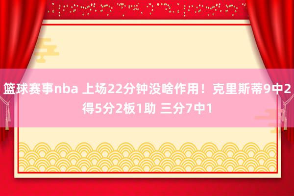 篮球赛事nba 上场22分钟没啥作用！克里斯蒂9中2得5分2板1助 三分7中1