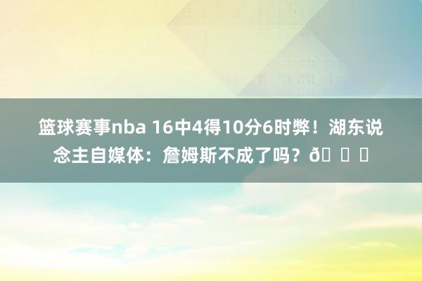 篮球赛事nba 16中4得10分6时弊！湖东说念主自媒体：詹姆斯不成了吗？💔