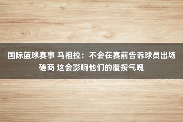 国际篮球赛事 马祖拉：不会在赛前告诉球员出场磋商 这会影响他们的覆按气魄