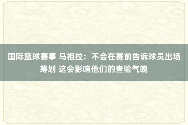 国际篮球赛事 马祖拉：不会在赛前告诉球员出场筹划 这会影响他们的查验气魄