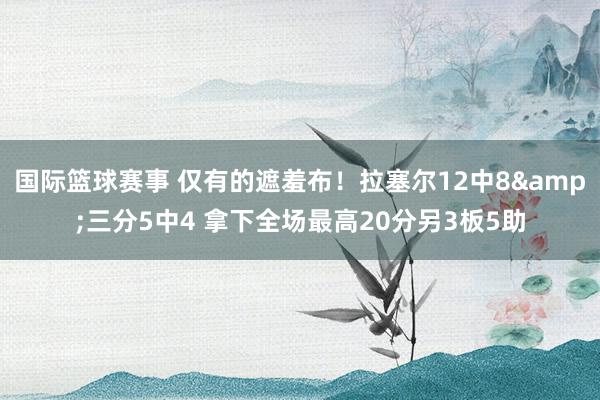 国际篮球赛事 仅有的遮羞布！拉塞尔12中8&三分5中4 拿下全场最高20分另3板5助