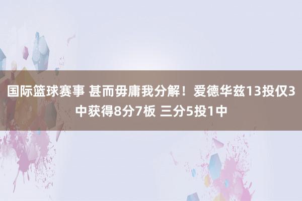 国际篮球赛事 甚而毋庸我分解！爱德华兹13投仅3中获得8分7板 三分5投1中