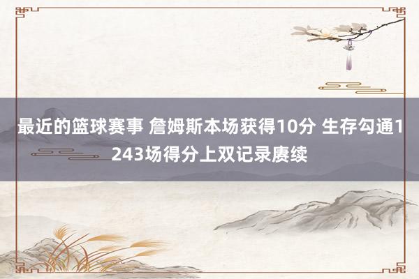 最近的篮球赛事 詹姆斯本场获得10分 生存勾通1243场得分上双记录赓续