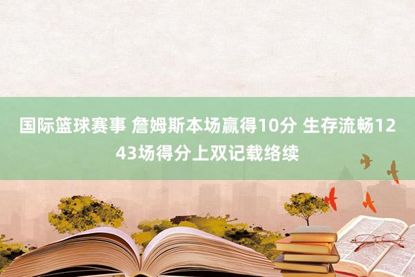 国际篮球赛事 詹姆斯本场赢得10分 生存流畅1243场得分上双记载络续