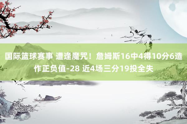 国际篮球赛事 遭逢魔咒！詹姆斯16中4得10分6造作正负值-28 近4场三分19投全失