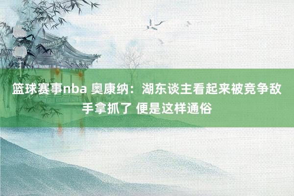 篮球赛事nba 奥康纳：湖东谈主看起来被竞争敌手拿抓了 便是这样通俗