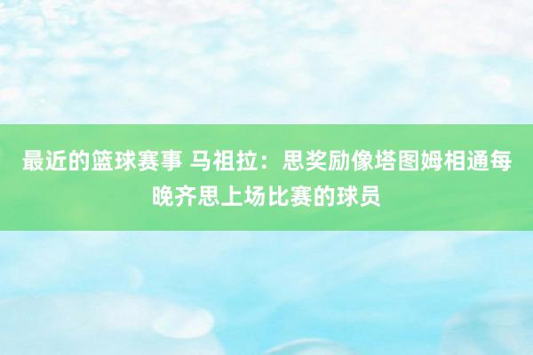 最近的篮球赛事 马祖拉：思奖励像塔图姆相通每晚齐思上场比赛的球员