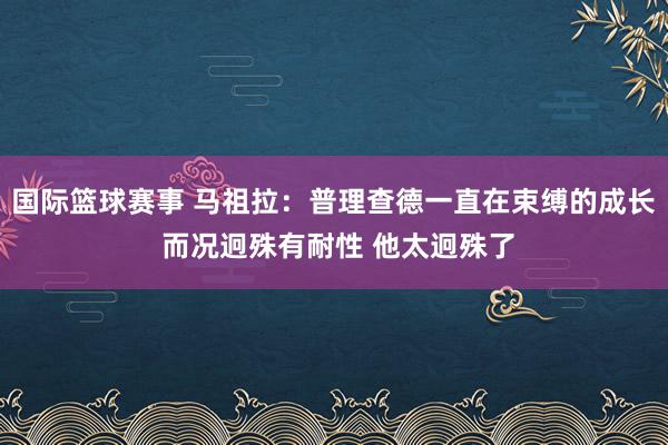 国际篮球赛事 马祖拉：普理查德一直在束缚的成长 而况迥殊有耐性 他太迥殊了