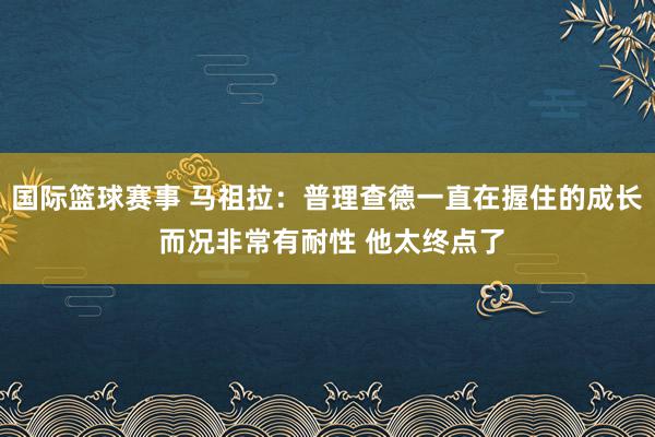 国际篮球赛事 马祖拉：普理查德一直在握住的成长 而况非常有耐性 他太终点了