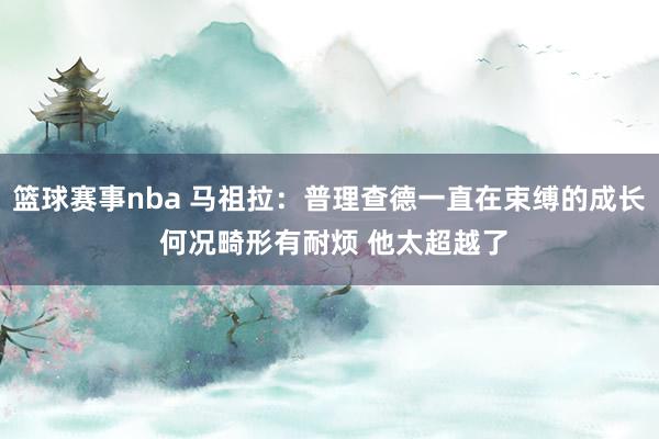 篮球赛事nba 马祖拉：普理查德一直在束缚的成长 何况畸形有耐烦 他太超越了