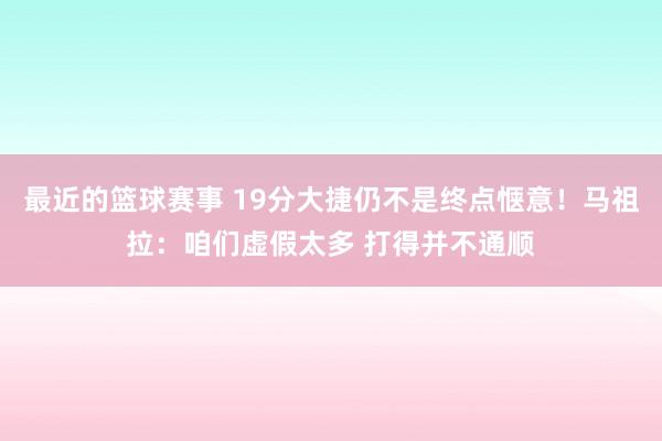 最近的篮球赛事 19分大捷仍不是终点惬意！马祖拉：咱们虚假太多 打得并不通顺