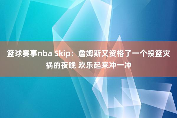 篮球赛事nba Skip：詹姆斯又资格了一个投篮灾祸的夜晚 欢乐起来冲一冲