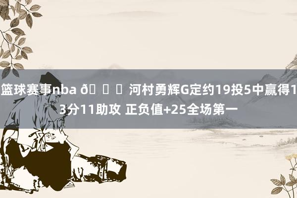 篮球赛事nba 👀河村勇辉G定约19投5中赢得13分11助攻 正负值+25全场第一