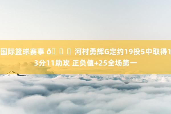 国际篮球赛事 👀河村勇辉G定约19投5中取得13分11助攻 正负值+25全场第一