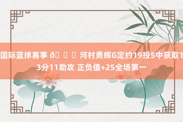 国际篮球赛事 👀河村勇辉G定约19投5中获取13分11助攻 正负值+25全场第一