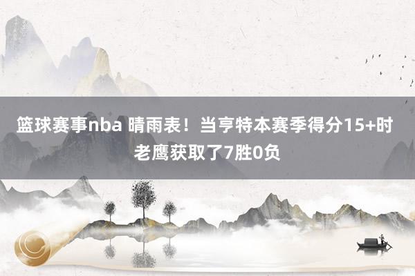 篮球赛事nba 晴雨表！当亨特本赛季得分15+时 老鹰获取了7胜0负