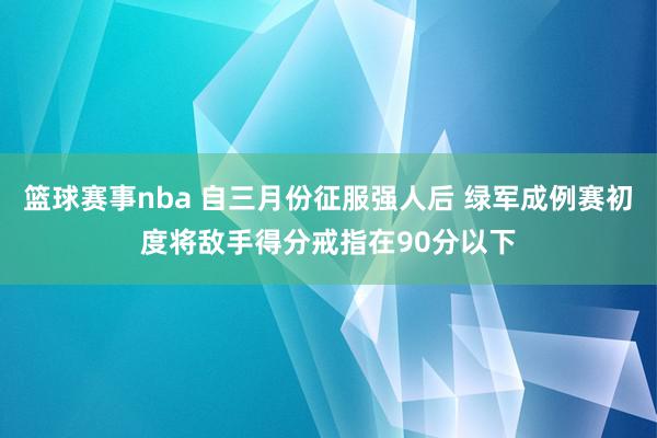 篮球赛事nba 自三月份征服强人后 绿军成例赛初度将敌手得分戒指在90分以下