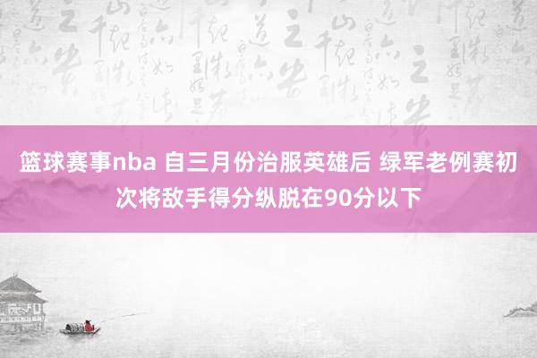 篮球赛事nba 自三月份治服英雄后 绿军老例赛初次将敌手得分纵脱在90分以下