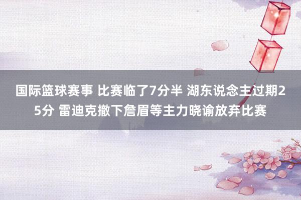 国际篮球赛事 比赛临了7分半 湖东说念主过期25分 雷迪克撤下詹眉等主力晓谕放弃比赛