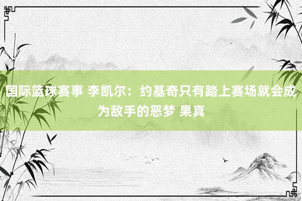 国际篮球赛事 李凯尔：约基奇只有踏上赛场就会成为敌手的恶梦 果真