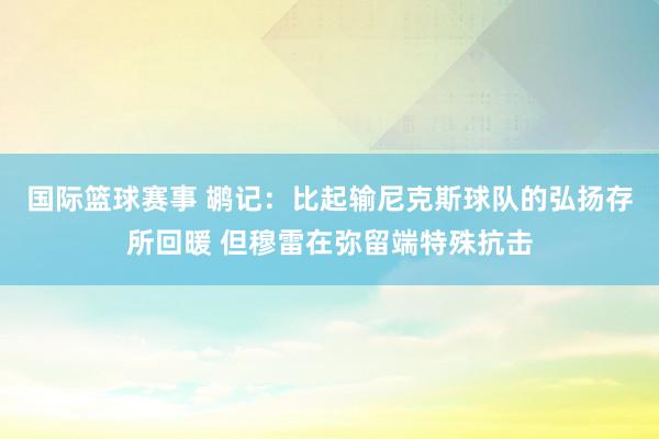 国际篮球赛事 鹕记：比起输尼克斯球队的弘扬存所回暖 但穆雷在弥留端特殊抗击