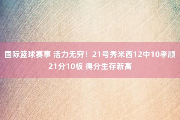 国际篮球赛事 活力无穷！21号秀米西12中10孝顺21分10板 得分生存新高