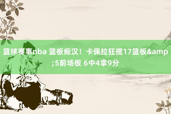 篮球赛事nba 篮板痴汉！卡佩拉狂揽17篮板&5前场板 6中4拿9分