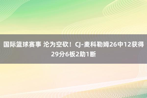 国际篮球赛事 沦为空砍！CJ-麦科勒姆26中12获得29分6板2助1断