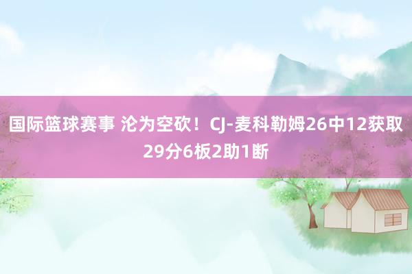 国际篮球赛事 沦为空砍！CJ-麦科勒姆26中12获取29分6板2助1断