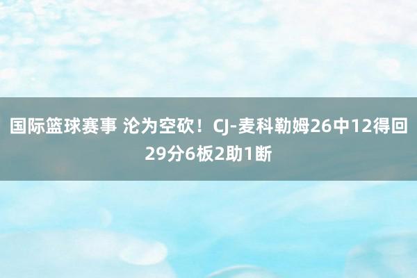 国际篮球赛事 沦为空砍！CJ-麦科勒姆26中12得回29分6板2助1断