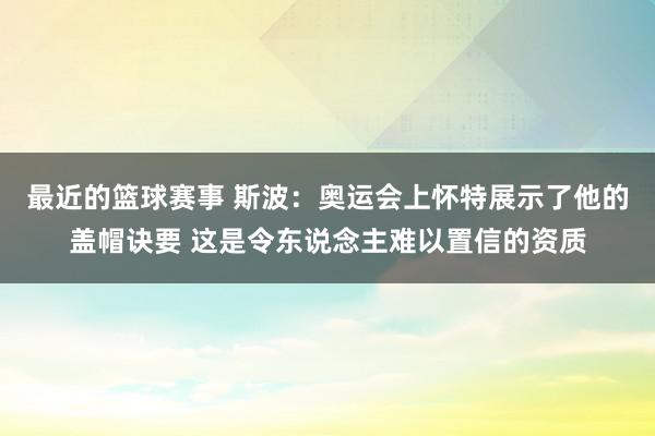 最近的篮球赛事 斯波：奥运会上怀特展示了他的盖帽诀要 这是令东说念主难以置信的资质