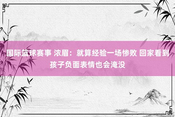 国际篮球赛事 浓眉：就算经验一场惨败 回家看到孩子负面表情也会淹没