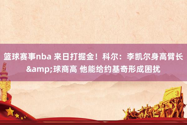 篮球赛事nba 来日打掘金！科尔：李凯尔身高臂长&球商高 他能给约基奇形成困扰