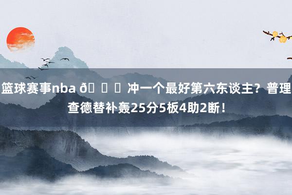 篮球赛事nba 👀冲一个最好第六东谈主？普理查德替补轰25分5板4助2断！