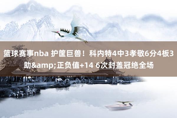 篮球赛事nba 护筐巨兽！科内特4中3孝敬6分4板3助&正负值+14 6次封盖冠绝全场