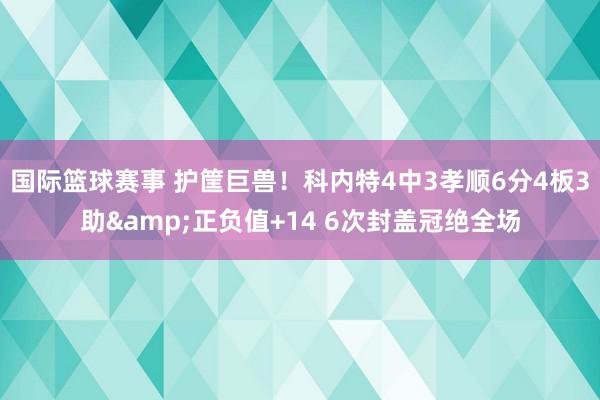 国际篮球赛事 护筐巨兽！科内特4中3孝顺6分4板3助&正负值+14 6次封盖冠绝全场