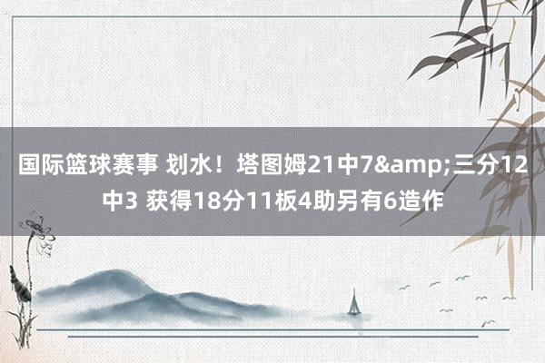 国际篮球赛事 划水！塔图姆21中7&三分12中3 获得18分11板4助另有6造作