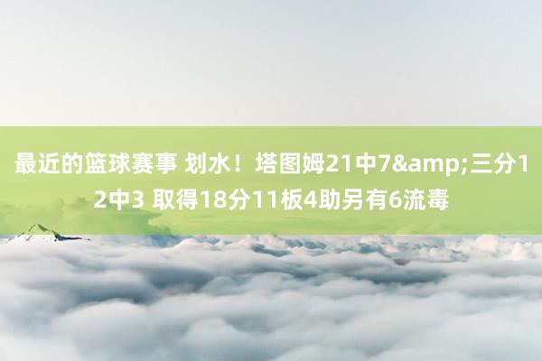 最近的篮球赛事 划水！塔图姆21中7&三分12中3 取得18分11板4助另有6流毒